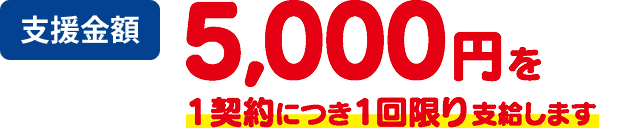 支援金額 5,000円を1契約につき1回限り支給します