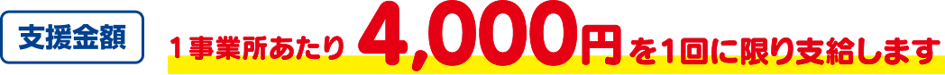 支援金額 1事業所あたり4,000円を1回限り支給します